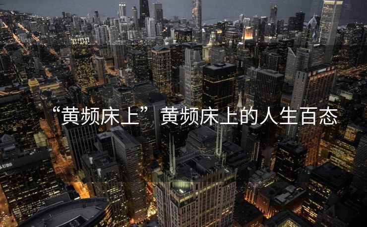 “黃頻床上”黃頻床上的人生百態(tài)