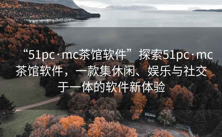 “51pc·mc茶館軟件”探索51pc·mc茶館軟件，一款集休閑、娛樂(lè)與社交于一體的軟件新體驗(yàn)