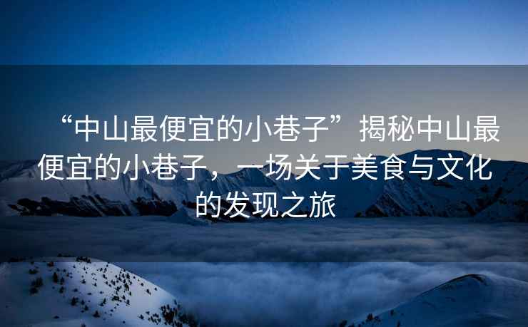 “中山最便宜的小巷子”揭秘中山最便宜的小巷子，一場(chǎng)關(guān)于美食與文化的發(fā)現(xiàn)之旅