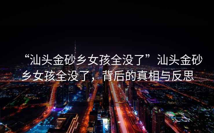 “汕頭金砂鄉(xiāng)女孩全沒了”汕頭金砂鄉(xiāng)女孩全沒了，背后的真相與反思