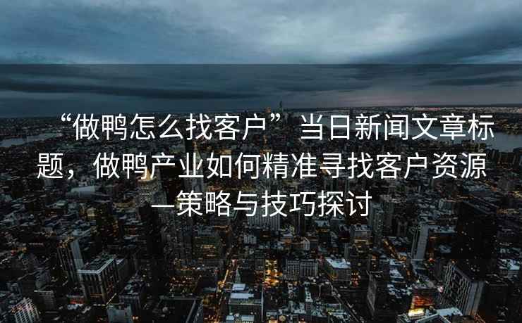 “做鴨怎么找客戶”當(dāng)日新聞文章標(biāo)題，做鴨產(chǎn)業(yè)如何精準(zhǔn)尋找客戶資源—策略與技巧探討