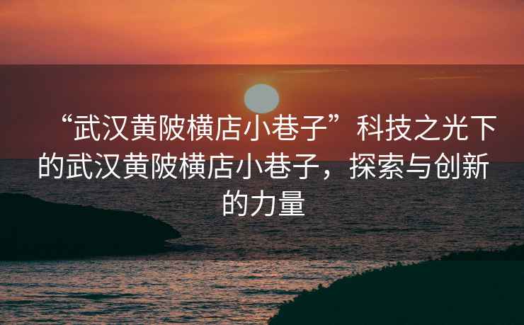 “武漢黃陂橫店小巷子”科技之光下的武漢黃陂橫店小巷子，探索與創(chuàng)新的力量