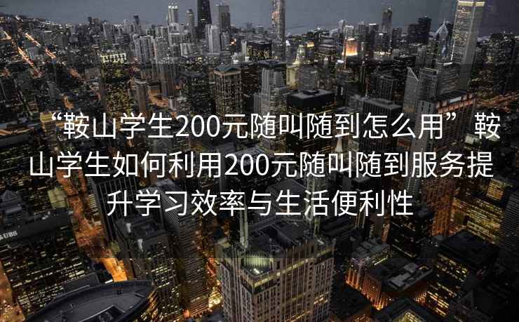 “鞍山學生200元隨叫隨到怎么用”鞍山學生如何利用200元隨叫隨到服務提升學習效率與生活便利性