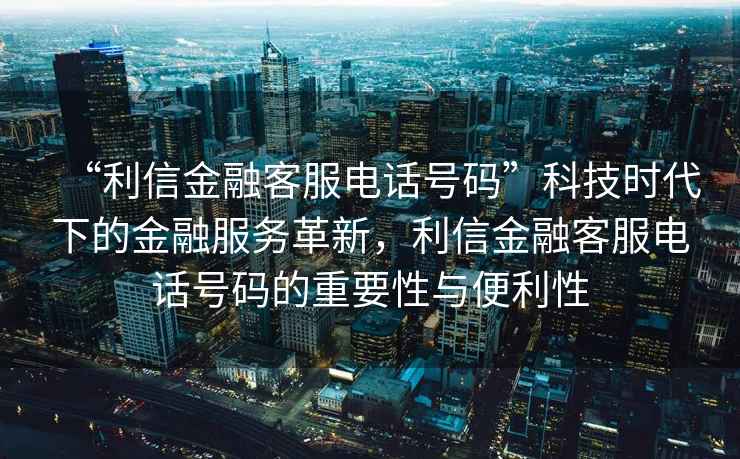 “利信金融客服電話號碼”科技時代下的金融服務(wù)革新，利信金融客服電話號碼的重要性與便利性