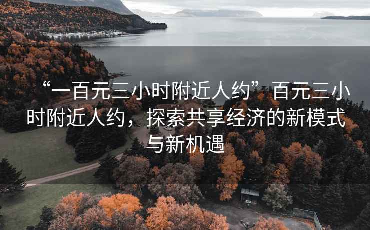 “一百元三小時(shí)附近人約”百元三小時(shí)附近人約，探索共享經(jīng)濟(jì)的新模式與新機(jī)遇