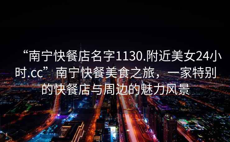 “南寧快餐店名字1130.附近美女24小時(shí).cc”南寧快餐美食之旅，一家特別的快餐店與周邊的魅力風(fēng)景