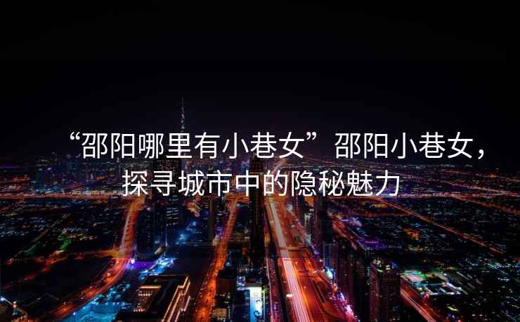 “邵陽哪里有小巷女”邵陽小巷女，探尋城市中的隱秘魅力