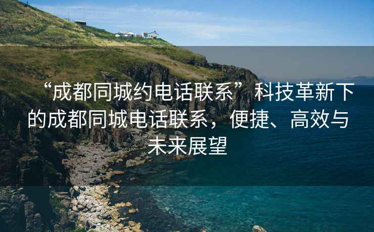 “成都同城約電話聯(lián)系”科技革新下的成都同城電話聯(lián)系，便捷、高效與未來(lái)展望