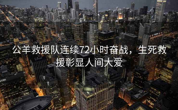 公羊救援隊連續(xù)72小時奮戰(zhàn)，生死救援彰顯人間大愛