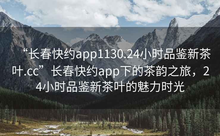 “長(zhǎng)春快約app1130.24小時(shí)品鑒新茶葉.cc”長(zhǎng)春快約app下的茶韻之旅，24小時(shí)品鑒新茶葉的魅力時(shí)光