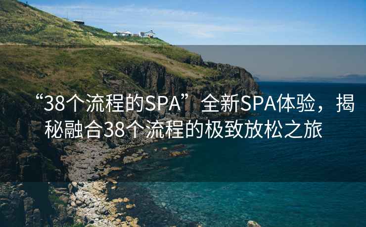 “38個(gè)流程的SPA”全新SPA體驗(yàn)，揭秘融合38個(gè)流程的極致放松之旅