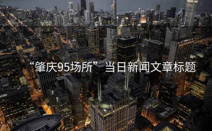 “肇慶95場所”當(dāng)日新聞文章標(biāo)題