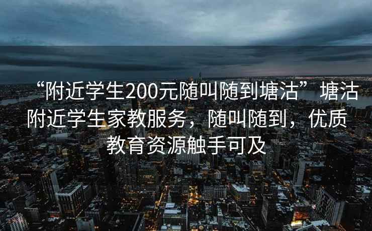 “附近學(xué)生200元隨叫隨到塘沽”塘沽附近學(xué)生家教服務(wù)，隨叫隨到，優(yōu)質(zhì)教育資源觸手可及