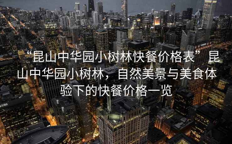 “昆山中華園小樹(shù)林快餐價(jià)格表”昆山中華園小樹(shù)林，自然美景與美食體驗(yàn)下的快餐價(jià)格一覽