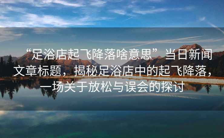 “足浴店起飛降落啥意思”當(dāng)日新聞文章標(biāo)題，揭秘足浴店中的起飛降落，一場關(guān)于放松與誤會的探討