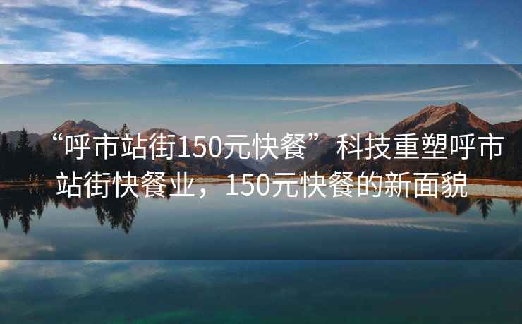 “呼市站街150元快餐”科技重塑呼市站街快餐業(yè)，150元快餐的新面貌