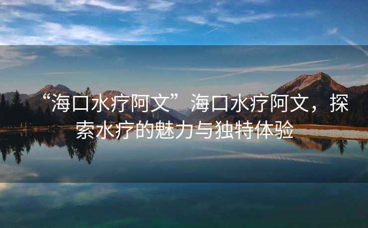 “海口水療阿文”?？谒煱⑽?，探索水療的魅力與獨(dú)特體驗(yàn)