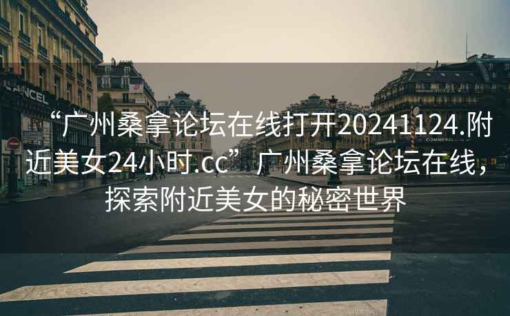 “廣州桑拿論壇在線打開20241124.附近美女24小時.cc”廣州桑拿論壇在線，探索附近美女的秘密世界