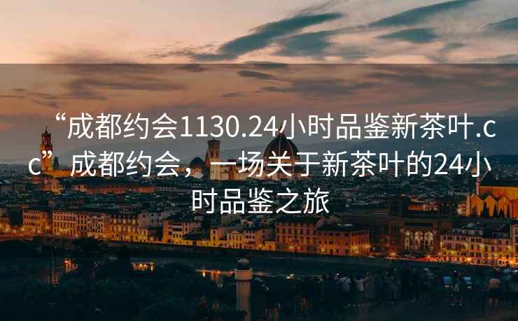 “成都約會(huì)1130.24小時(shí)品鑒新茶葉.cc”成都約會(huì)，一場關(guān)于新茶葉的24小時(shí)品鑒之旅