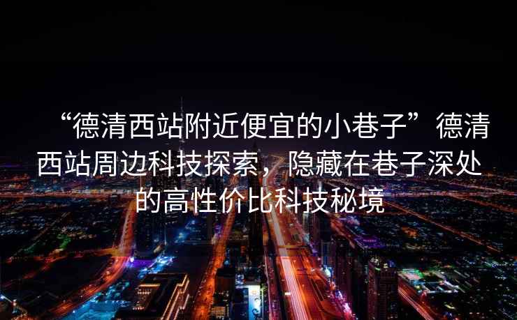 “德清西站附近便宜的小巷子”德清西站周邊科技探索，隱藏在巷子深處的高性價(jià)比科技秘境