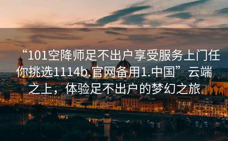 “101空降師足不出戶享受服務(wù)上門(mén)任你挑選1114b.官網(wǎng)備用1.中國(guó)”云端之上，體驗(yàn)足不出戶的夢(mèng)幻之旅