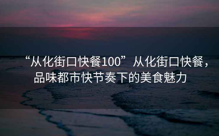“從化街口快餐100”從化街口快餐，品味都市快節(jié)奏下的美食魅力