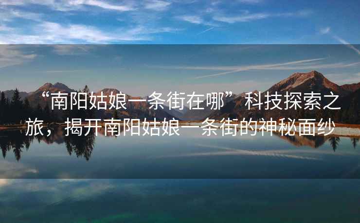 “南陽姑娘一條街在哪”科技探索之旅，揭開南陽姑娘一條街的神秘面紗