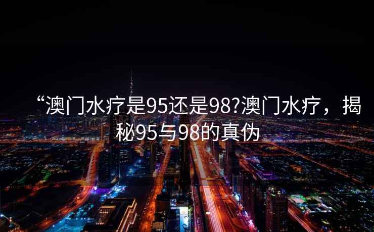 “澳門水療是95還是98?澳門水療,揭秘95與98的真?zhèn)? alt=