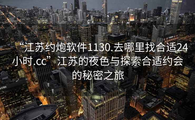 “江蘇約炮軟件1130.去哪里找合適24小時.cc”江蘇的夜色與探索合適約會的秘密之旅