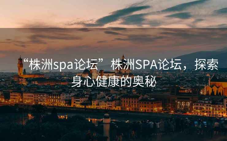 “株洲spa論壇”株洲SPA論壇，探索身心健康的奧秘