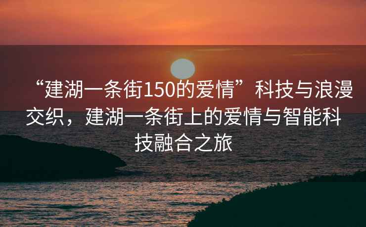 “建湖一條街150的愛情”科技與浪漫交織，建湖一條街上的愛情與智能科技融合之旅