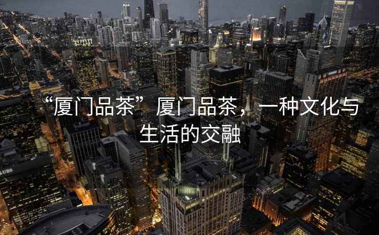 “廈門品茶”廈門品茶，一種文化與生活的交融
