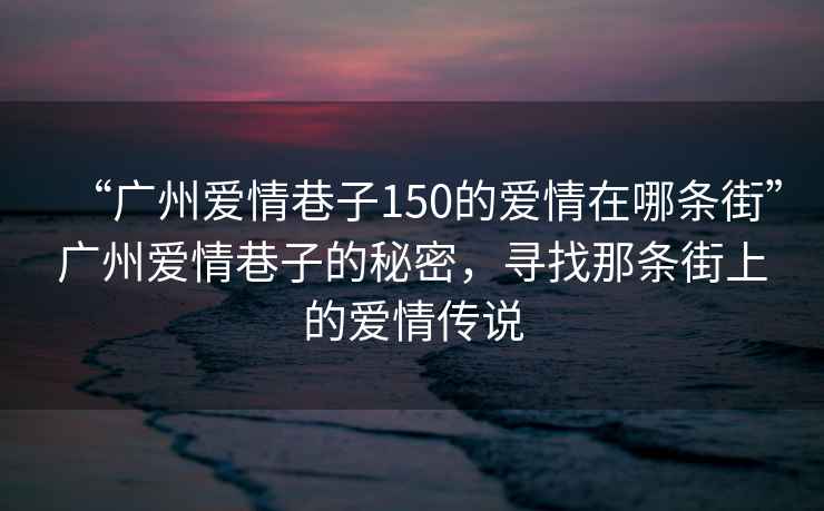 “廣州愛情巷子150的愛情在哪條街”廣州愛情巷子的秘密，尋找那條街上的愛情傳說