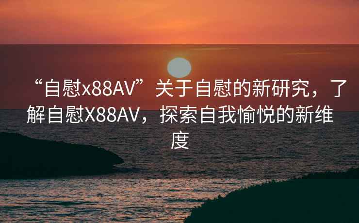 “自慰x88AV”關(guān)于自慰的新研究，了解自慰X88AV，探索自我愉悅的新維度