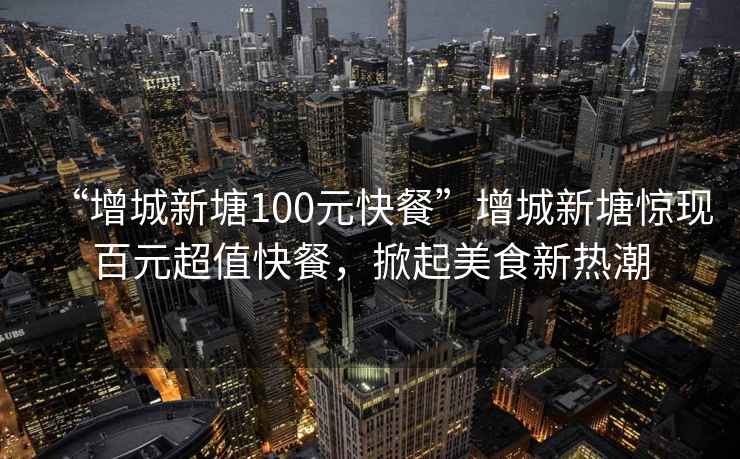 “增城新塘100元快餐”增城新塘驚現(xiàn)百元超值快餐，掀起美食新熱潮