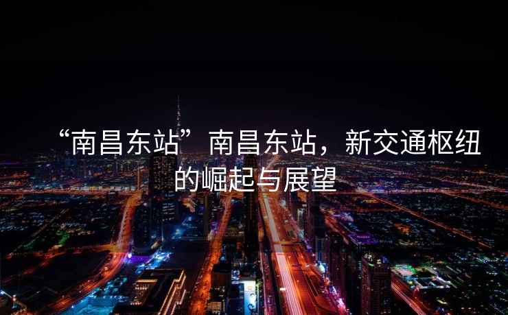 “南昌東站”南昌東站，新交通樞紐的崛起與展望