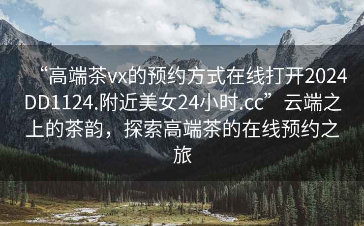 “高端茶vx的預(yù)約方式在線打開2024DD1124.附近美女24小時(shí).cc”云端之上的茶韻，探索高端茶的在線預(yù)約之旅