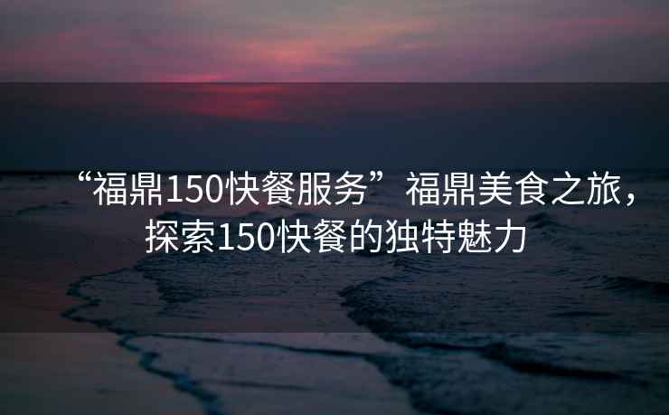 “福鼎150快餐服務(wù)”福鼎美食之旅，探索150快餐的獨(dú)特魅力