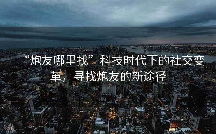 “炮友哪里找”科技時(shí)代下的社交變革，尋找炮友的新途徑