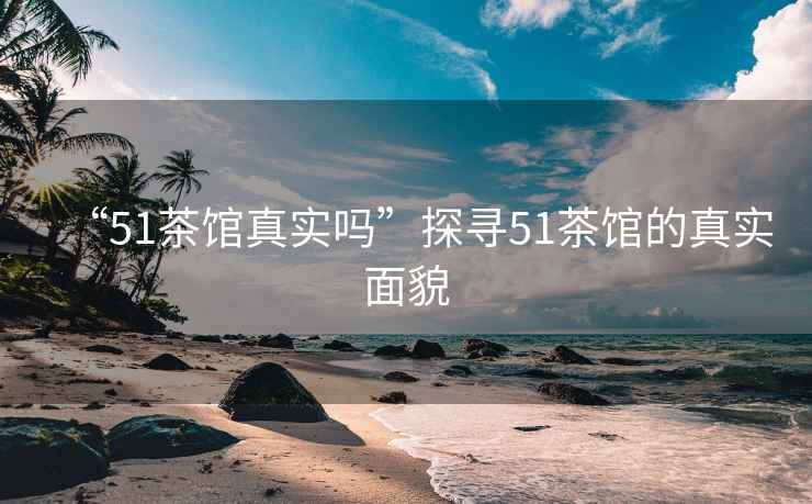 “51茶館真實嗎”探尋51茶館的真實面貌