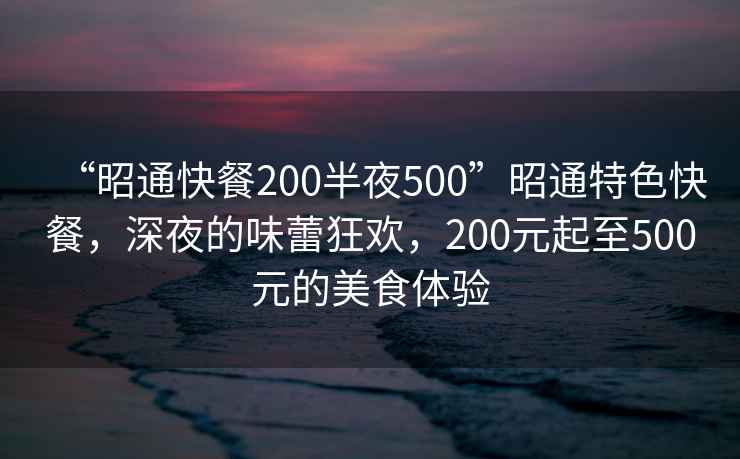 “昭通快餐200半夜500”昭通特色快餐，深夜的味蕾狂歡，200元起至500元的美食體驗