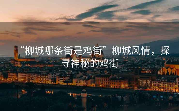 “柳城哪條街是雞街”柳城風(fēng)情，探尋神秘的雞街