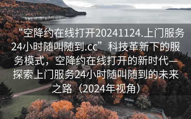 “空降約在線打開20241124.上門服務(wù)24小時隨叫隨到.cc”科技革新下的服務(wù)模式，空降約在線打開的新時代—探索上門服務(wù)24小時隨叫隨到的未來之路（2024年視角）