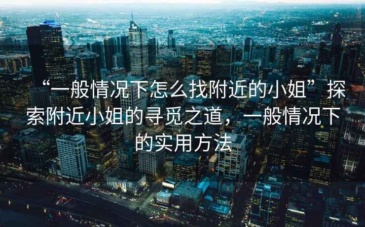 “一般情況下怎么找附近的小姐”探索附近小姐的尋覓之道，一般情況下的實(shí)用方法