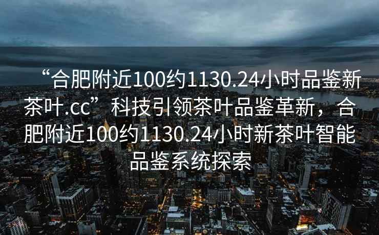 “合肥附近100約1130.24小時(shí)品鑒新茶葉.cc”科技引領(lǐng)茶葉品鑒革新，合肥附近100約1130.24小時(shí)新茶葉智能品鑒系統(tǒng)探索