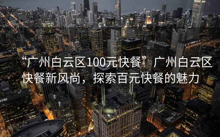 “廣州白云區(qū)100元快餐”廣州白云區(qū)快餐新風尚，探索百元快餐的魅力