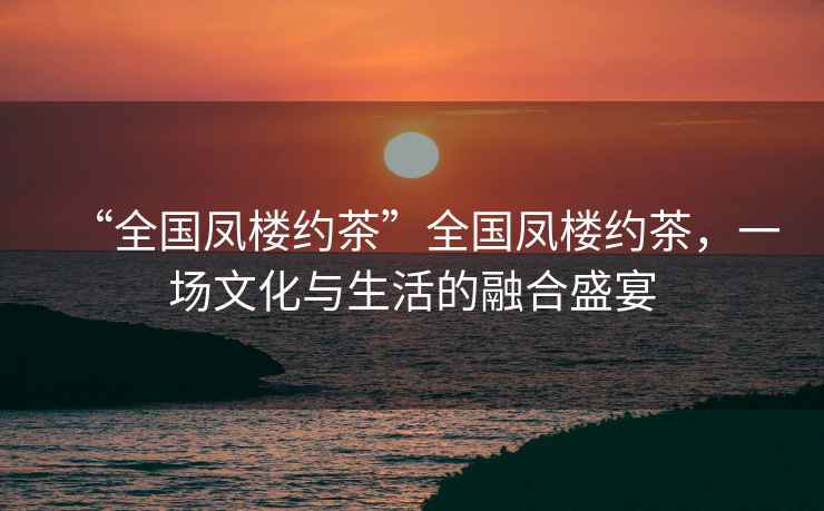 “全國鳳樓約茶”全國鳳樓約茶，一場(chǎng)文化與生活的融合盛宴