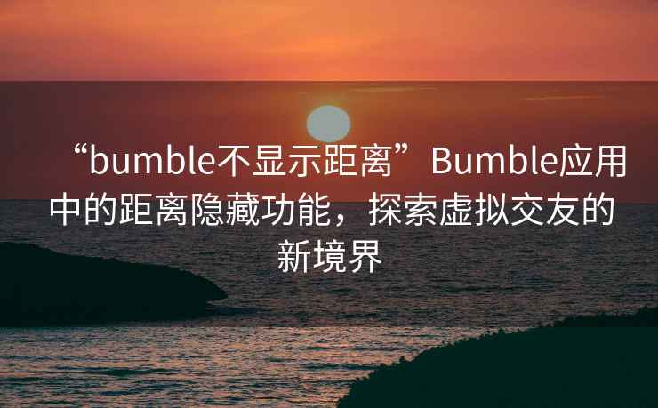 “bumble不顯示距離”Bumble應(yīng)用中的距離隱藏功能，探索虛擬交友的新境界