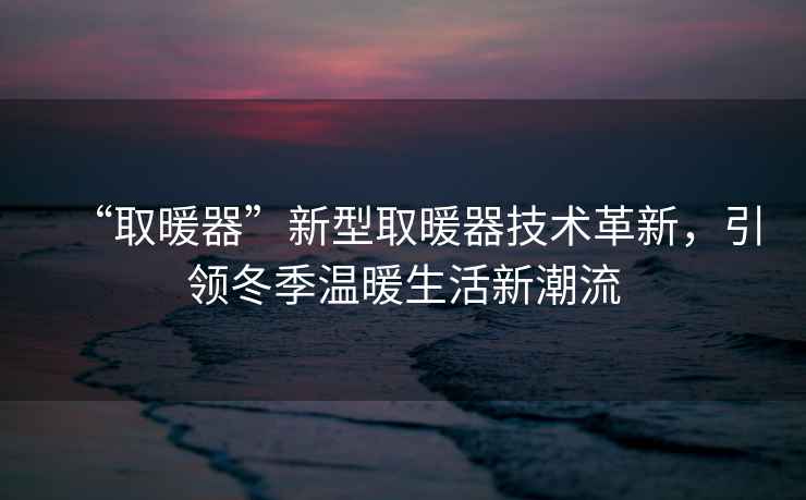 “取暖器”新型取暖器技術(shù)革新，引領(lǐng)冬季溫暖生活新潮流
