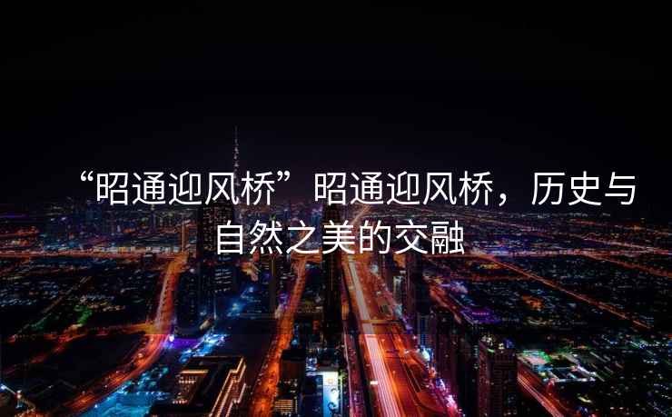 “昭通迎風(fēng)橋”昭通迎風(fēng)橋，歷史與自然之美的交融